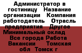 Администратор в гостиницу › Название организации ­ Компания-работодатель › Отрасль предприятия ­ Другое › Минимальный оклад ­ 1 - Все города Работа » Вакансии   . Томская обл.,Томск г.